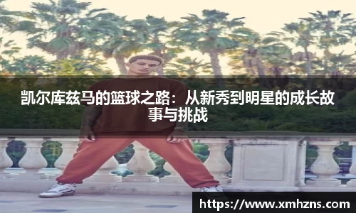 凯尔库兹马的篮球之路：从新秀到明星的成长故事与挑战