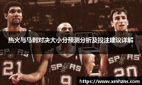 热火与马刺对决大小分预测分析及投注建议详解