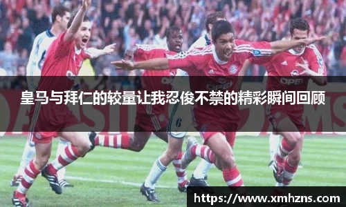 皇马与拜仁的较量让我忍俊不禁的精彩瞬间回顾
